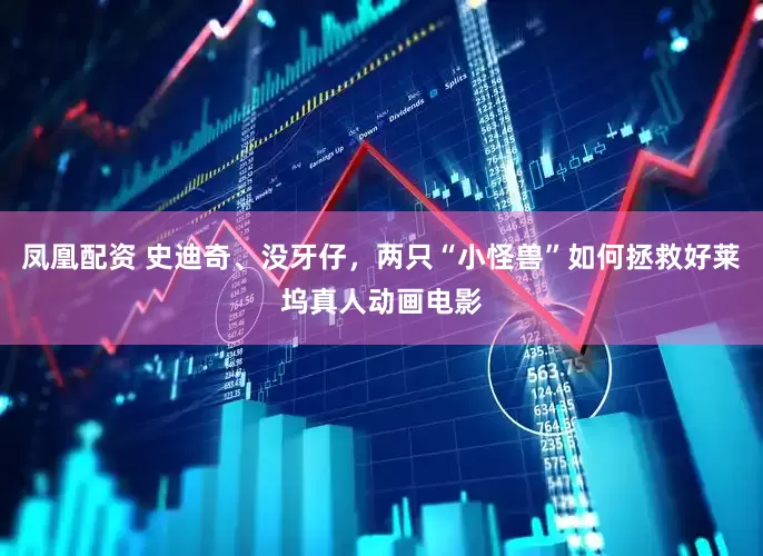 凤凰配资 史迪奇、没牙仔，两只“小怪兽”如何拯救好莱坞真人动画电影