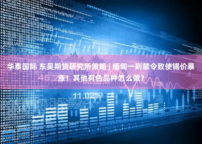 华泰国际 东吴期货研究所策略 | 缅甸一则禁令致使锡价暴涨！其他有色品种怎么做？