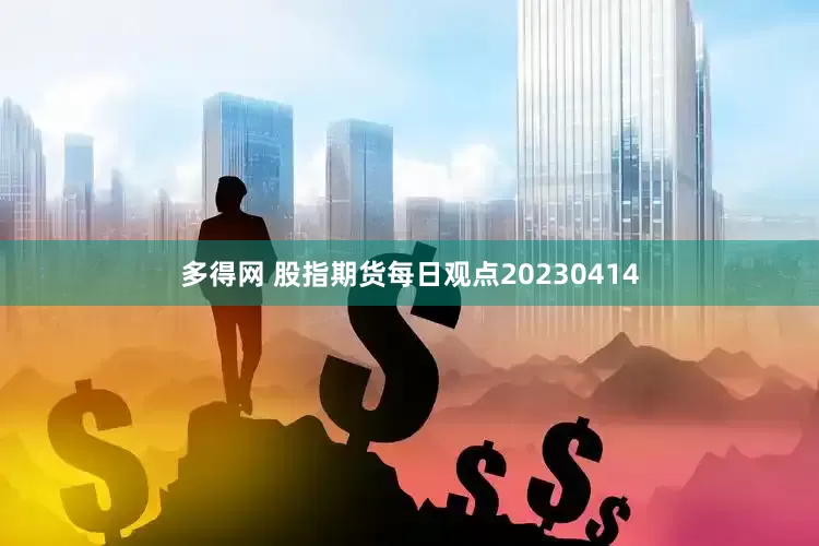 多得网 股指期货每日观点20230414