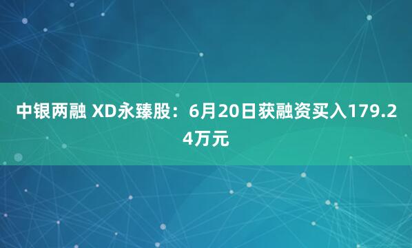 中银两融 XD永臻股：6月20日获融资买入179.24万元
