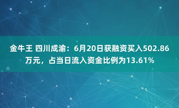 金牛王 四川成渝：6月20日获融资买入502.86万元，占当日流入资金比例为13.61%
