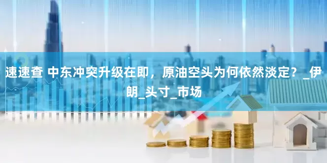 速速查 中东冲突升级在即，原油空头为何依然淡定？_伊朗_头寸_市场