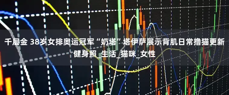 千层金 38岁女排奥运冠军“奶塔”塔伊萨展示背肌日常撸猫更新健身照_生活_猫咪_女性