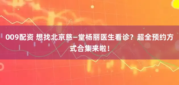 009配资 想找北京慈—堂杨丽医生看诊？超全预约方式合集来啦！