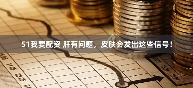 51我要配资 肝有问题，皮肤会发出这些信号！