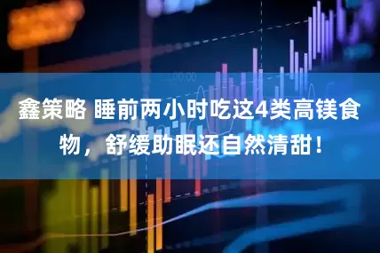 鑫策略 睡前两小时吃这4类高镁食物，舒缓助眠还自然清甜！
