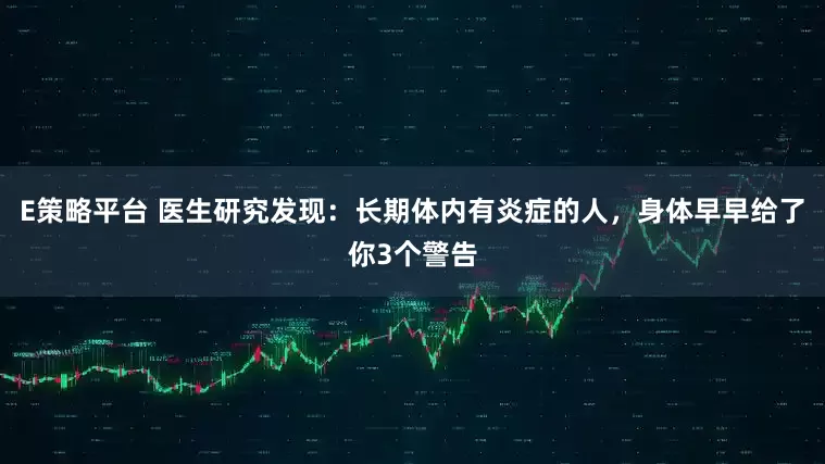 E策略平台 医生研究发现：长期体内有炎症的人，身体早早给了你3个警告