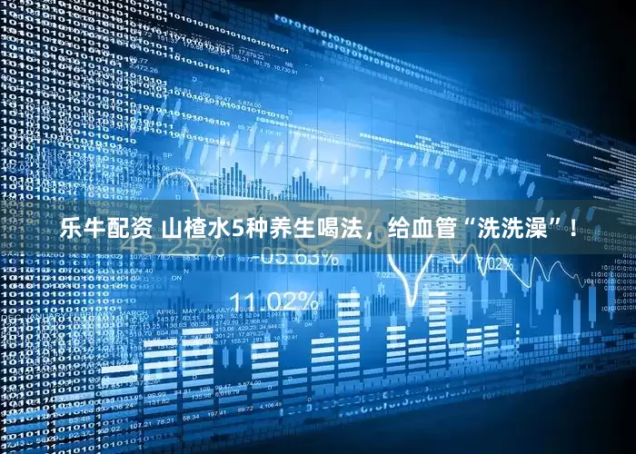 乐牛配资 山楂水5种养生喝法，给血管“洗洗澡”！