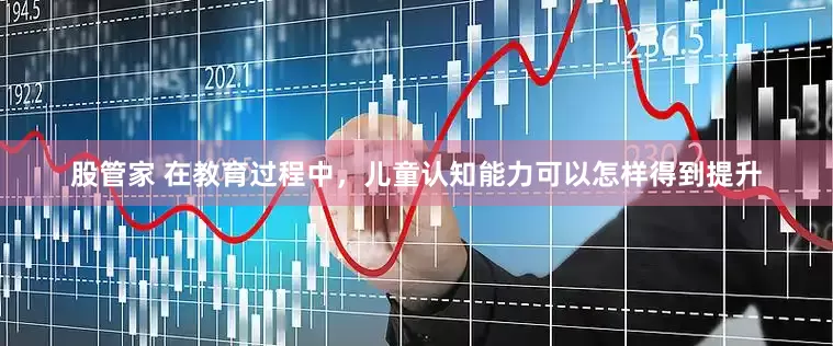 股管家 在教育过程中，儿童认知能力可以怎样得到提升