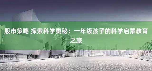股市策略 探索科学奥秘：一年级孩子的科学启蒙教育之旅
