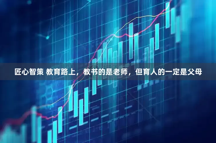 匠心智策 教育路上，教书的是老师，但育人的一定是父母