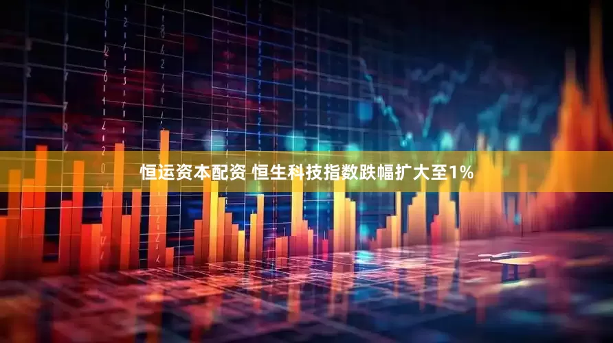 恒运资本配资 恒生科技指数跌幅扩大至1%