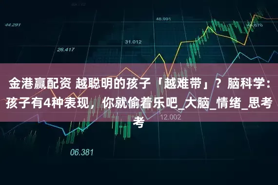 金港赢配资 越聪明的孩子「越难带」？脑科学：孩子有4种表现，你就偷着乐吧_大脑_情绪_思考