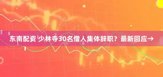 东南配资 少林寺30名僧人集体辞职？最新回应→