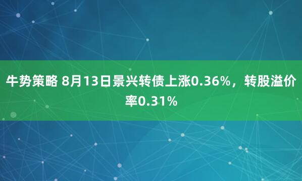 牛势策略 8月13日景兴转债上涨0.36%，转股溢价率0.31%