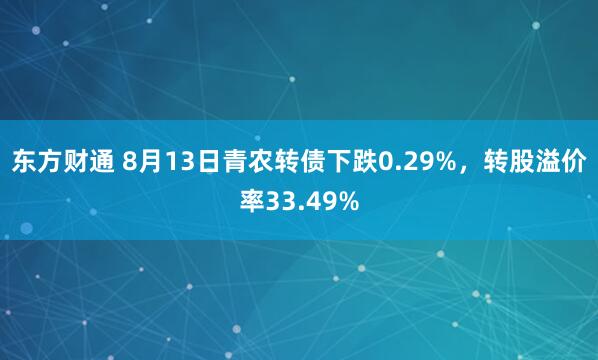 东方财通 8月13日青农转债下跌0.29%，转股溢价率33.49%