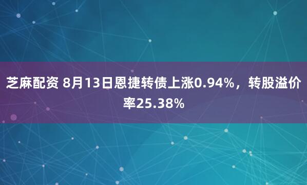 芝麻配资 8月13日恩捷转债上涨0.94%，转股溢价率25.38%