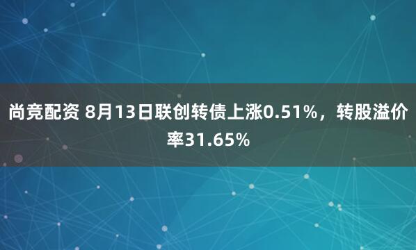 尚竞配资 8月13日联创转债上涨0.51%，转股溢价率31.65%