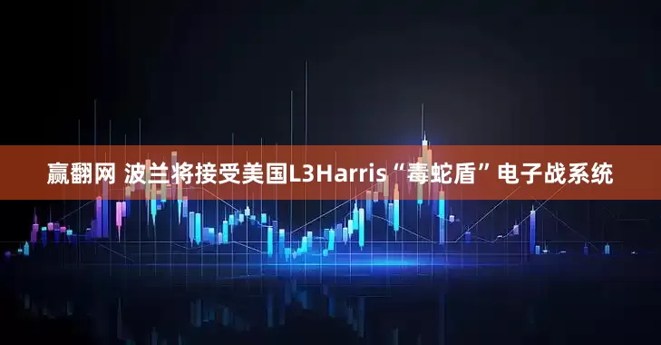 赢翻网 波兰将接受美国L3Harris“毒蛇盾”电子战系统