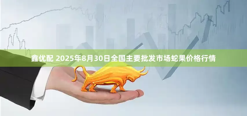 鑫优配 2025年8月30日全国主要批发市场蛇果价格行情