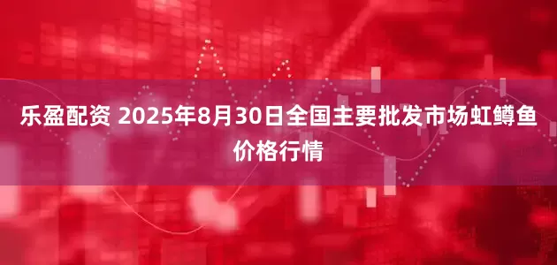 乐盈配资 2025年8月30日全国主要批发市场虹鳟鱼价格行情