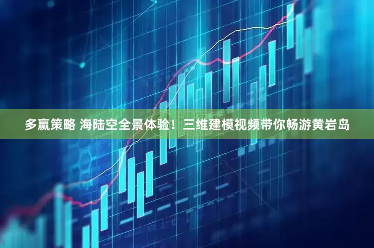 多赢策略 海陆空全景体验！三维建模视频带你畅游黄岩岛
