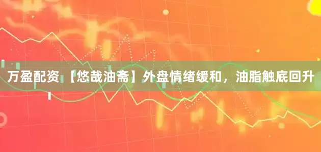 万盈配资 【悠哉油斋】外盘情绪缓和，油脂触底回升