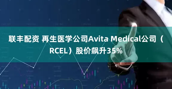 联丰配资 再生医学公司Avita Medical公司（RCEL）股价飙升35%