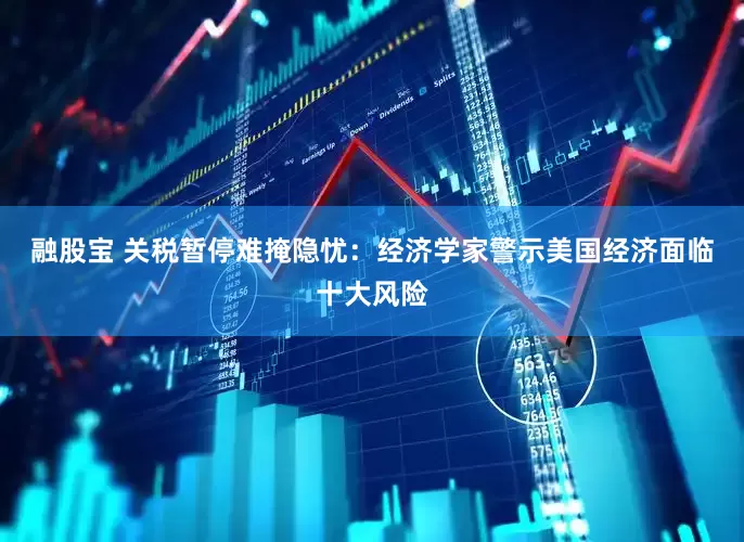 融股宝 关税暂停难掩隐忧：经济学家警示美国经济面临十大风险