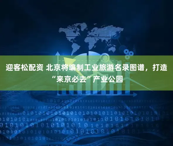 迎客松配资 北京将编制工业旅游名录图谱，打造“来京必去”产业公园