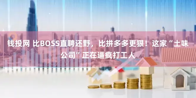 钱投网 比BOSS直聘还野，比拼多多更狠！这家“土味公司”正在逼疯打工人