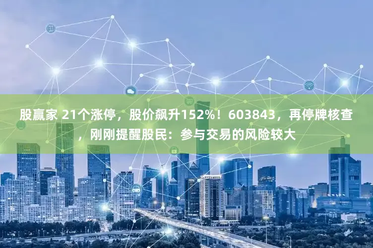 股赢家 21个涨停，股价飙升152%！603843，再停牌核查，刚刚提醒股民：参与交易的风险较大