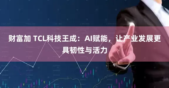 财富加 TCL科技王成：AI赋能，让产业发展更具韧性与活力