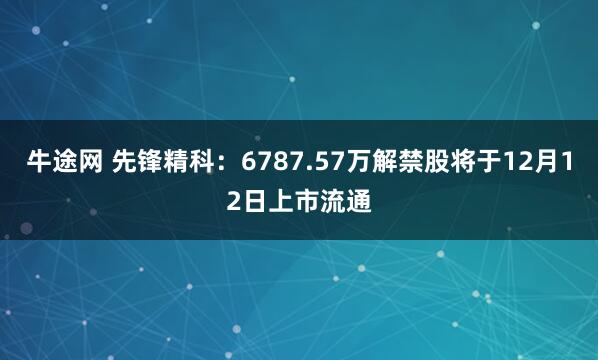 牛途网 先锋精科：6787.57万解禁股将于12月12日上市流通