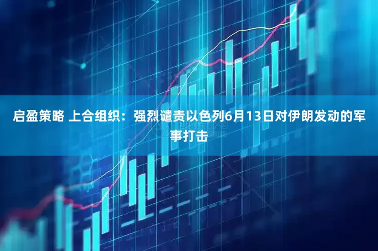 启盈策略 上合组织：强烈谴责以色列6月13日对伊朗发动的军事打击