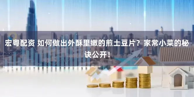 宏粤配资 如何做出外酥里嫩的煎土豆片？家常小菜的秘诀公开！