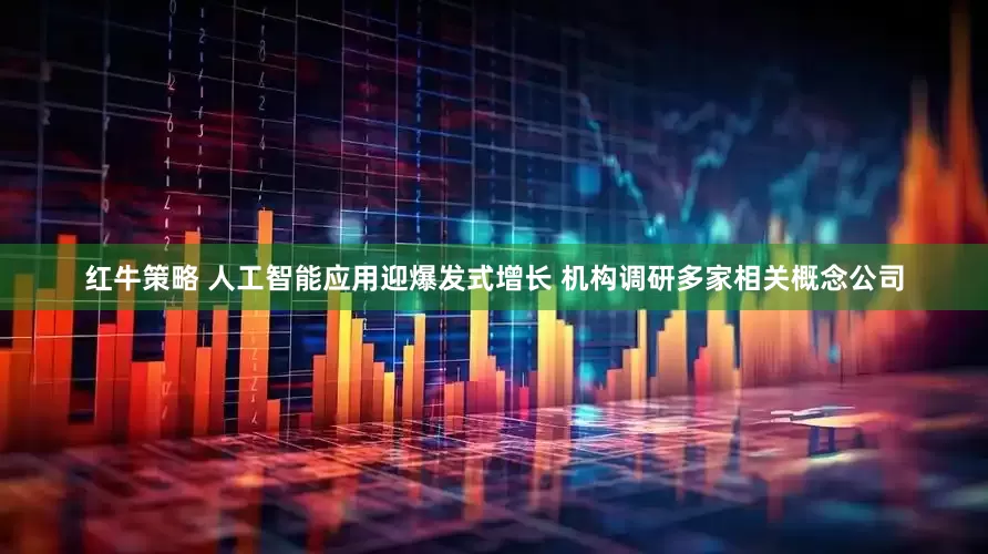 红牛策略 人工智能应用迎爆发式增长 机构调研多家相关概念公司