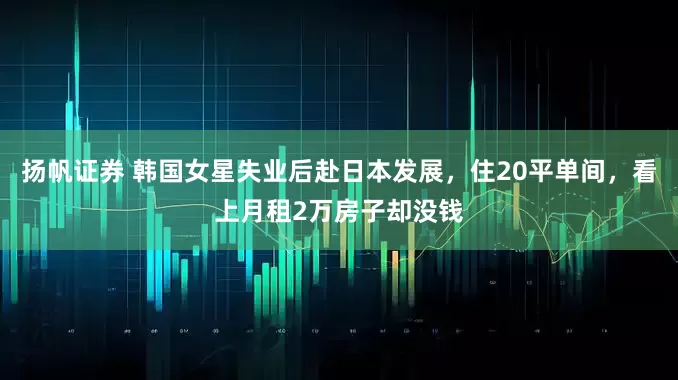 扬帆证券 韩国女星失业后赴日本发展，住20平单间，看上月租2万房子却没钱