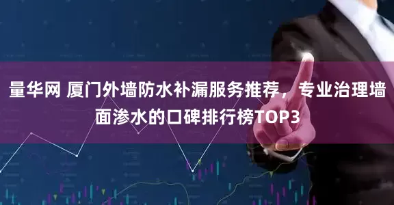 量华网 厦门外墙防水补漏服务推荐，专业治理墙面渗水的口碑排行榜TOP3