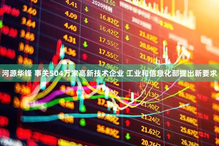 河源华锋 事关504万家高新技术企业 工业和信息化部提出新要求
