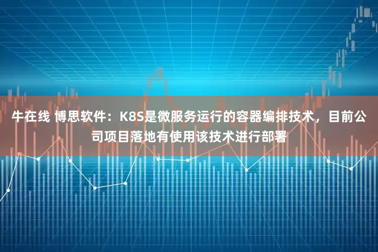 牛在线 博思软件：K8S是微服务运行的容器编排技术，目前公司项目落地有使用该技术进行部署