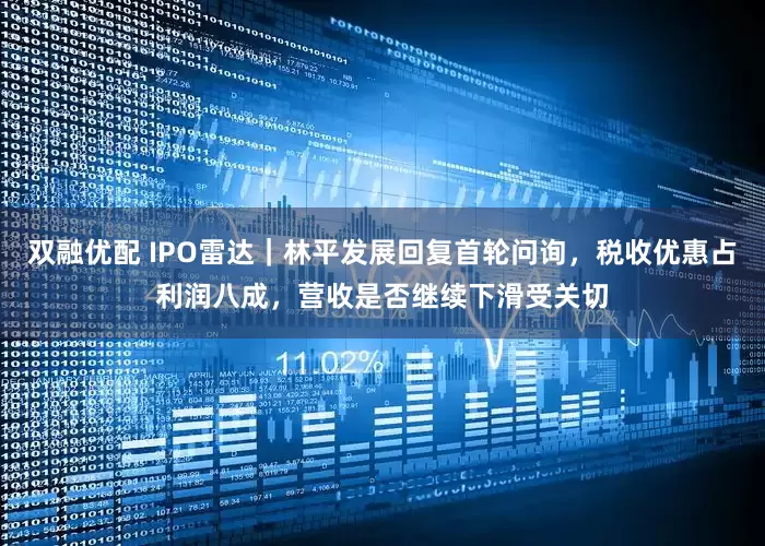 双融优配 IPO雷达｜林平发展回复首轮问询，税收优惠占利润八成，营收是否继续下滑受关切