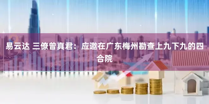 易云达 三僚曾真君：应邀在广东梅州勘查上九下九的四合院