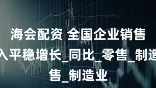 海会配资 全国企业销售收入平稳增长_同比_零售_制造业